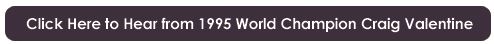 Click Here to hear from 1995 World Champion Craig Valentine!